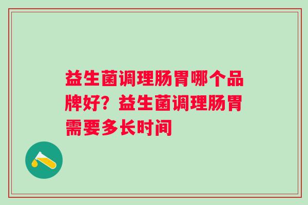 益生菌调理肠胃哪个品牌好？益生菌调理肠胃需要多长时间
