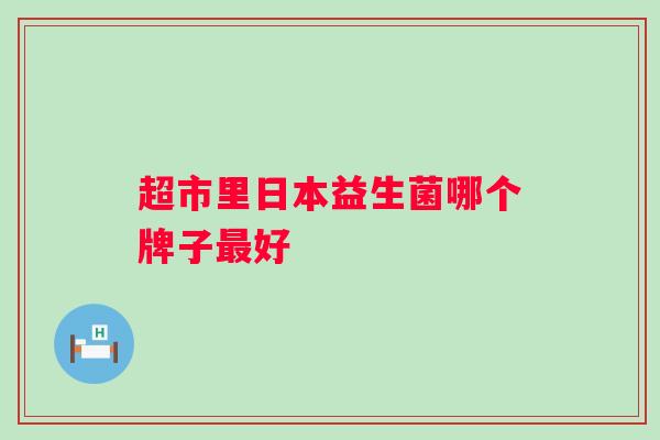 超市里日本益生菌哪个牌子好 超市里日本益生菌哪个牌子好