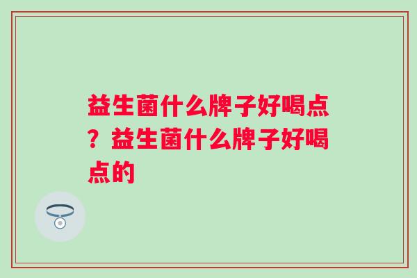 益生菌什么牌子好喝点？益生菌什么牌子好喝点的