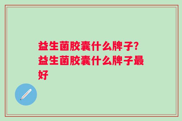 益生菌胶囊什么牌子？益生菌胶囊什么牌子最好