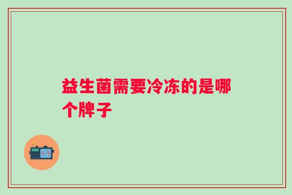 益生菌需要冷冻的是哪个牌子