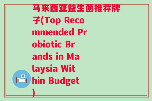 马来西亚益生菌推荐牌子(Top Recommended Probiotic Brands in Malaysia Within Budget)