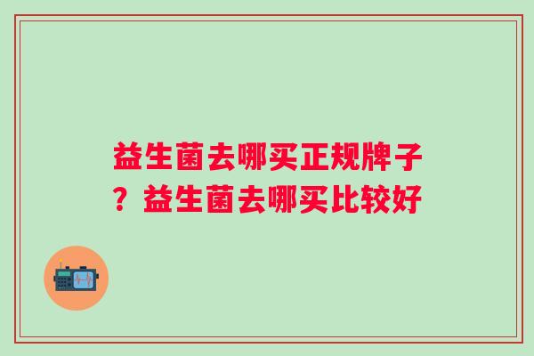 益生菌去哪买正规牌子?益生菌去哪买比较好 益生菌去哪买正规牌子?益生菌去哪买比较好