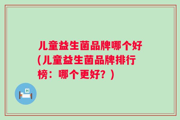 儿童益生菌品牌哪个好(儿童益生菌品牌排行榜:哪个更好?) 儿童益生菌品牌哪个好(儿童益生菌品牌排行榜:哪个更好?)