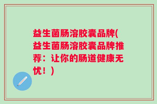 益生菌肠溶胶囊品牌(益生菌肠溶胶囊品牌推荐：让你的肠道健康无忧！)