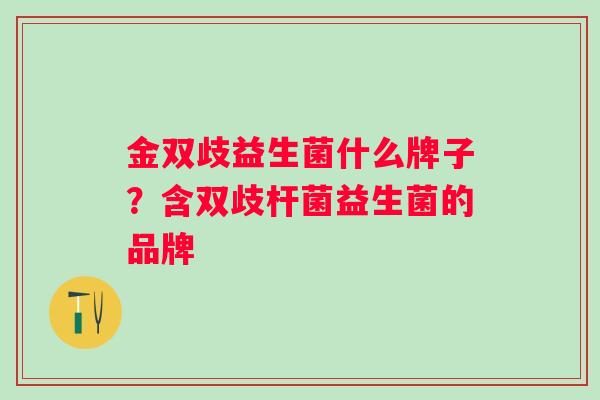 金双歧益生菌什么牌子?含双歧杆菌益生菌的品牌 金双歧益生菌什么牌子?含双歧杆菌益生菌的品牌
