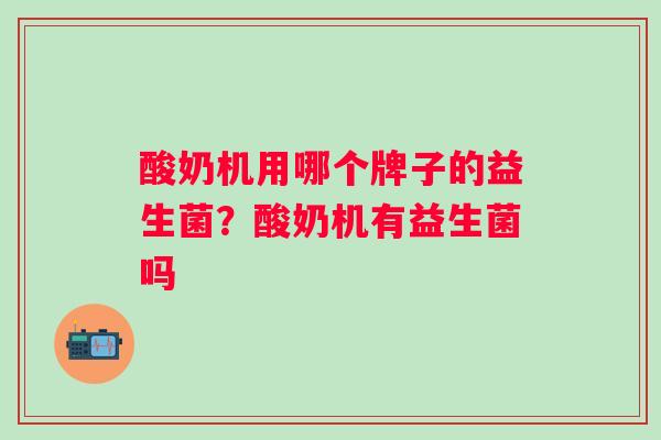 酸奶机用哪个牌子的益生菌？酸奶机有益生菌吗