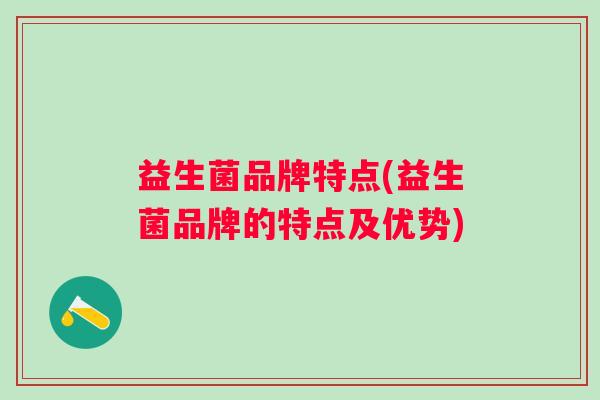 益生菌品牌特点(益生菌品牌的特点及优势) 益生菌品牌特点(益生菌品牌的特点及优势)