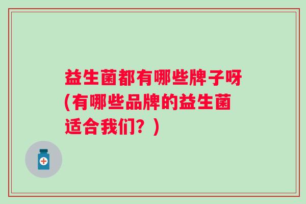 益生菌都有哪些牌子呀(有哪些品牌的益生菌适合我们？)