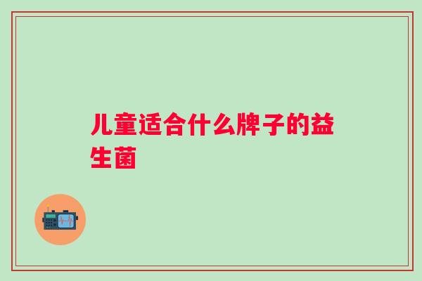 儿童适合什么牌子的益生菌