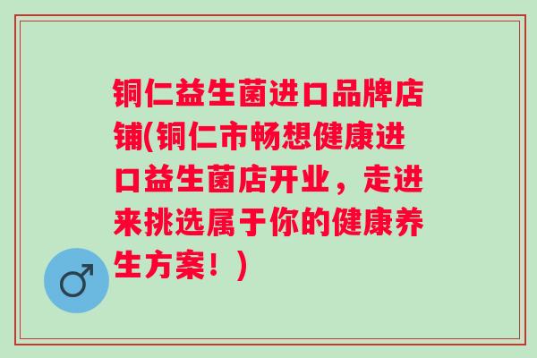 铜仁益生菌进口品牌店铺(铜仁市畅想健康进口益生菌店开业，走进来挑选属于你的健康养生方案！)