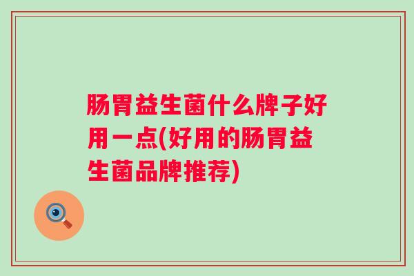 肠胃益生菌什么牌子好用一点(好用的肠胃益生菌品牌推荐)