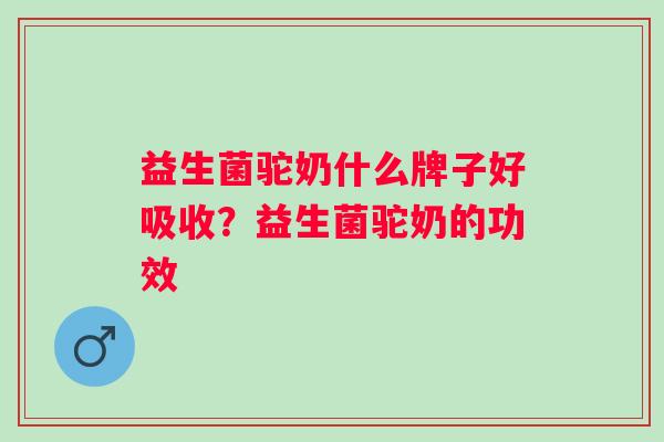 益生菌驼奶什么牌子好吸收?益生菌驼奶的功效 益生菌驼奶什么牌子好吸收?益生菌驼奶的功效