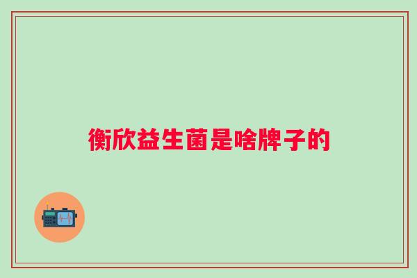 衡欣益生菌是啥牌子的 衡欣益生菌是啥牌子的
