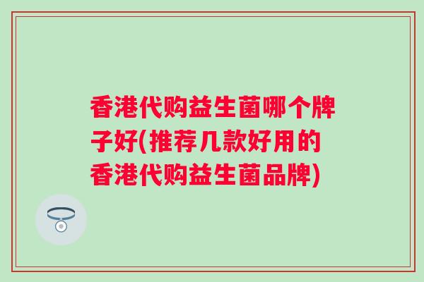 香港代购益生菌哪个牌子好(推荐几款好用的香港代购益生菌品牌)