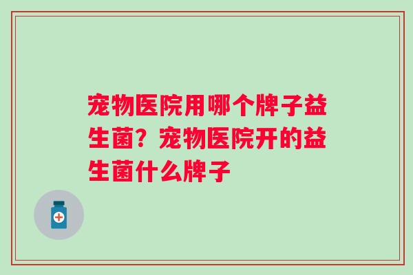 宠物医院用哪个牌子益生菌？宠物医院开的益生菌什么牌子