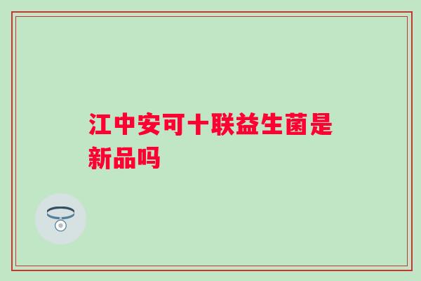 江中安可十联益生菌是新品吗