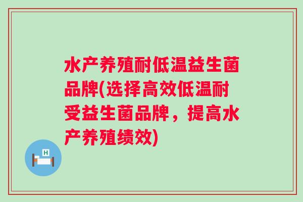 水产养殖耐低温益生菌品牌(选择高效低温耐受益生菌品牌,提高水产养殖绩效) 水产养殖耐低温益生菌品牌(选择高效低温耐受益生菌品牌,提高水产养殖绩效)