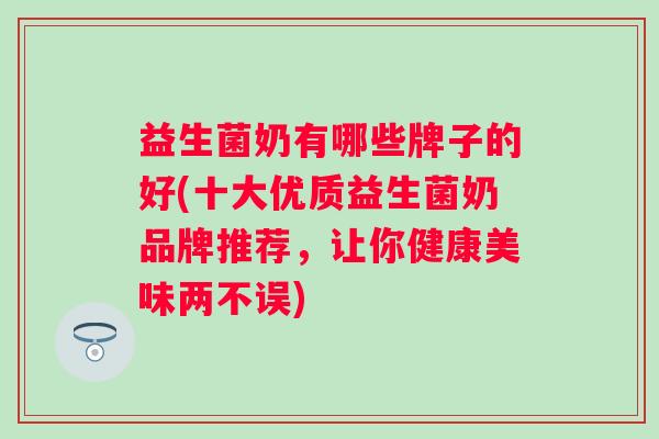 益生菌奶有哪些牌子的好(十大优质益生菌奶品牌推荐，让你健康美味两不误)