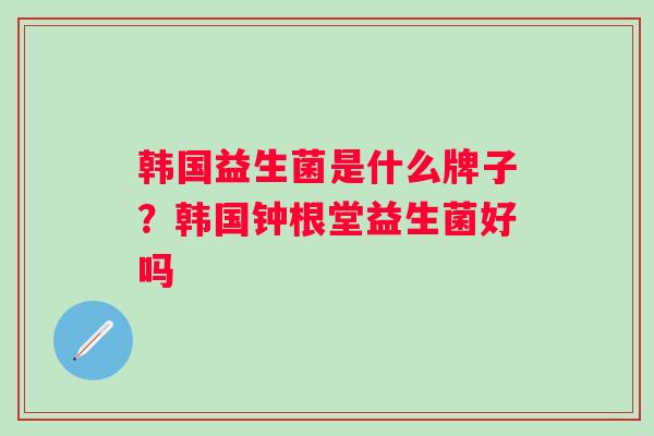 韩国益生菌是什么牌子？韩国钟根堂益生菌好吗