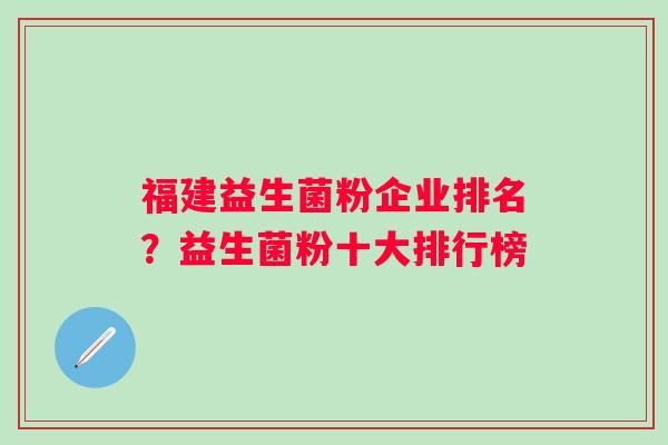 福建益生菌粉企业排名?益生菌粉十大排行榜 福建益生菌粉企业排名?益生菌粉十大排行榜