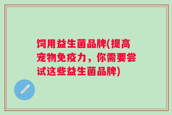 饲用益生菌品牌(提高宠物力,你需要尝试这些益生菌品牌) 饲用益生菌品牌(提高宠物力,你需要尝试这些益生菌品牌)