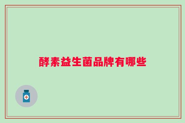 酵素益生菌品牌有哪些 酵素益生菌品牌有哪些