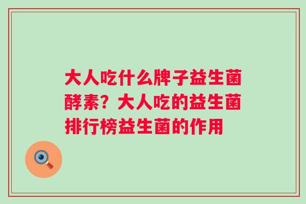 大人吃什么牌子益生菌酵素?大人吃的益生菌排行榜益生菌的作用 大人吃什么牌子益生菌酵素?大人吃的益生菌排行榜益生菌的作用