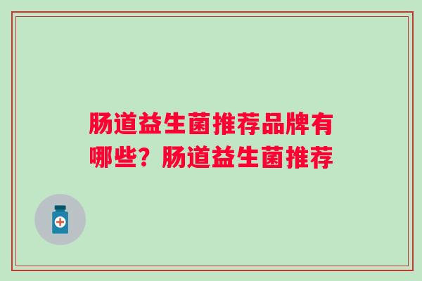 肠道益生菌推荐品牌有哪些？肠道益生菌推荐