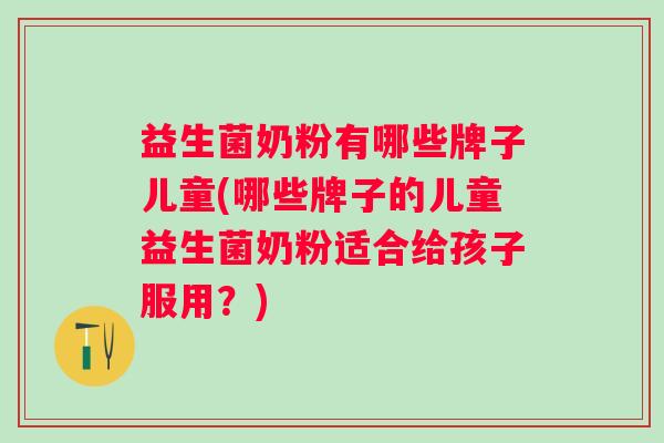 益生菌奶粉有哪些牌子儿童(哪些牌子的儿童益生菌奶粉适合给孩子服用?) 益生菌奶粉有哪些牌子儿童(哪些牌子的儿童益生菌奶粉适合给孩子服用?)