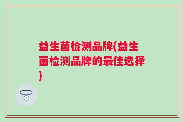 益生菌检测品牌(益生菌检测品牌的佳选择) 益生菌检测品牌(益生菌检测品牌的佳选择)