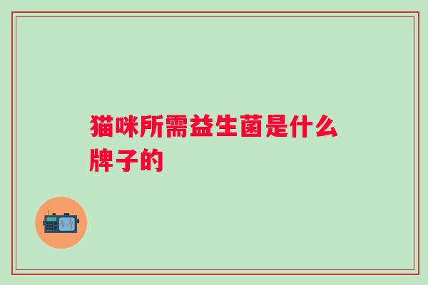 猫咪所需益生菌是什么牌子的 猫咪所需益生菌是什么牌子的