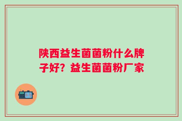 陕西益生菌菌粉什么牌子好？益生菌菌粉厂家