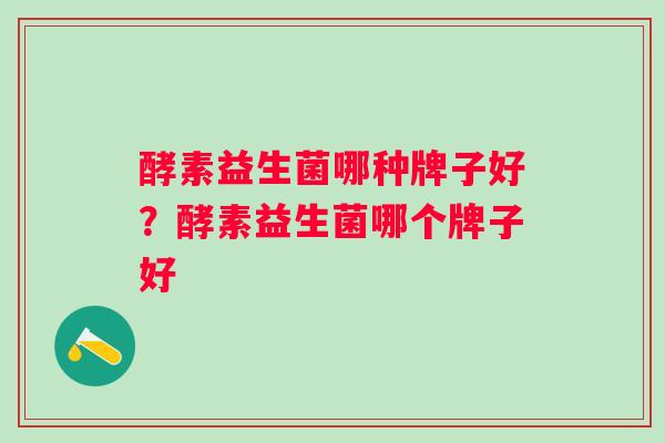 酵素益生菌哪种牌子好?酵素益生菌哪个牌子好 酵素益生菌哪种牌子好?酵素益生菌哪个牌子好