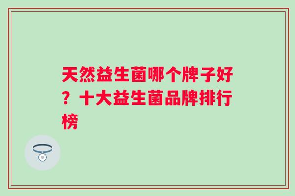 天然益生菌哪个牌子好?十大益生菌品牌排行榜 天然益生菌哪个牌子好?十大益生菌品牌排行榜