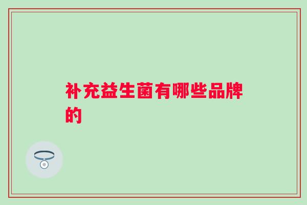 补充益生菌有哪些品牌的 补充益生菌有哪些品牌的