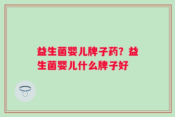 益生菌婴儿牌子药?益生菌婴儿什么牌子好 益生菌婴儿牌子药?益生菌婴儿什么牌子好