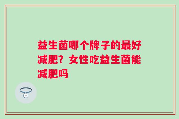 益生菌哪个牌子的好?女性吃益生菌能吗 益生菌哪个牌子的好?女性吃益生菌能吗