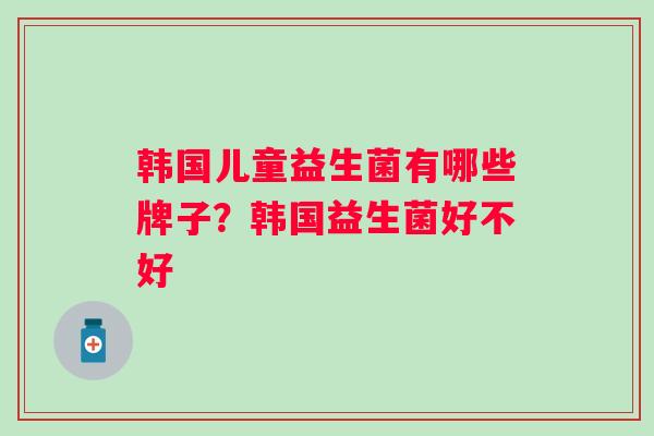韩国儿童益生菌有哪些牌子？韩国益生菌好不好