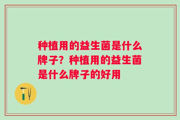 种植用的益生菌是什么牌子?种植用的益生菌是什么牌子的好用 种植用的益生菌是什么牌子?种植用的益生菌是什么牌子的好用