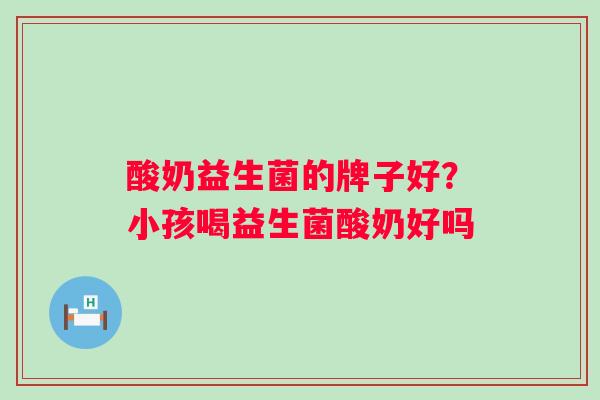 酸奶益生菌的牌子好？小孩喝益生菌酸奶好吗