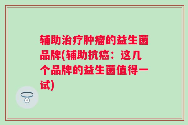 辅助的益生菌品牌(辅助抗:这几个品牌的益生菌值得一试) 辅助的益生菌品牌(辅助抗:这几个品牌的益生菌值得一试)