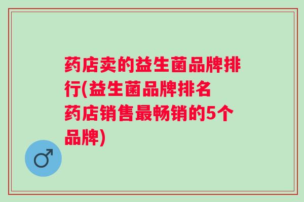 药店卖的益生菌品牌排行(益生菌品牌排名 药店销售畅销的5个品牌)