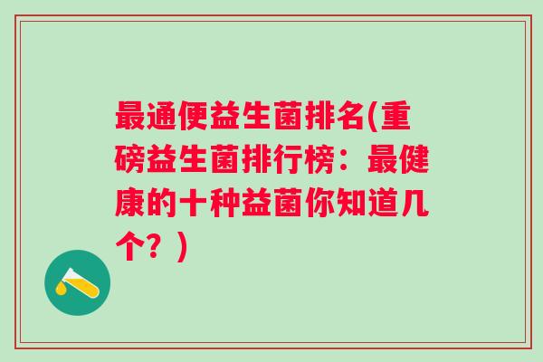 最通便益生菌排名(重磅益生菌排行榜：最健康的十种益菌你知道几个？)