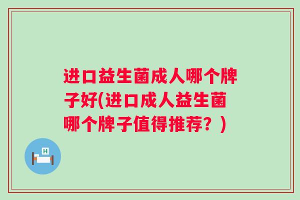 进口益生菌成人哪个牌子好(进口成人益生菌哪个牌子值得推荐?) 进口益生菌成人哪个牌子好(进口成人益生菌哪个牌子值得推荐?)