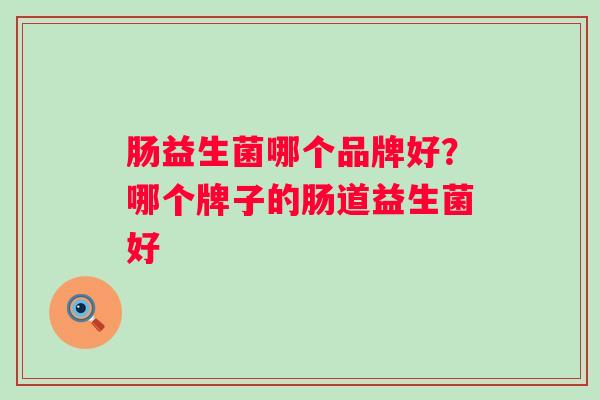 肠益生菌哪个品牌好？哪个牌子的肠道益生菌好