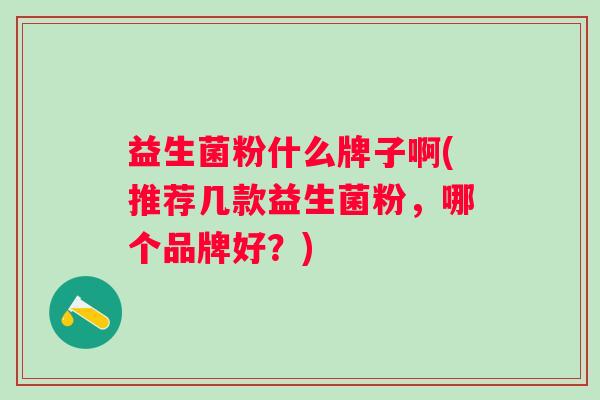 益生菌粉什么牌子啊(推荐几款益生菌粉，哪个品牌好？)