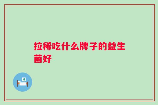 拉稀吃什么牌子的益生菌好 拉稀吃什么牌子的益生菌好