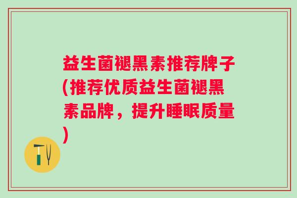 益生菌褪黑素推荐牌子(推荐优质益生菌褪黑素品牌,提升质量) 益生菌褪黑素推荐牌子(推荐优质益生菌褪黑素品牌,提升质量)