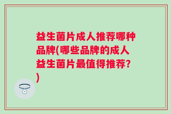 益生菌片成人推荐哪种品牌(哪些品牌的成人益生菌片值得推荐?) 益生菌片成人推荐哪种品牌(哪些品牌的成人益生菌片值得推荐?)